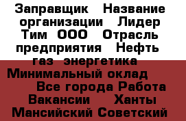 Заправщик › Название организации ­ Лидер Тим, ООО › Отрасль предприятия ­ Нефть, газ, энергетика › Минимальный оклад ­ 23 000 - Все города Работа » Вакансии   . Ханты-Мансийский,Советский г.